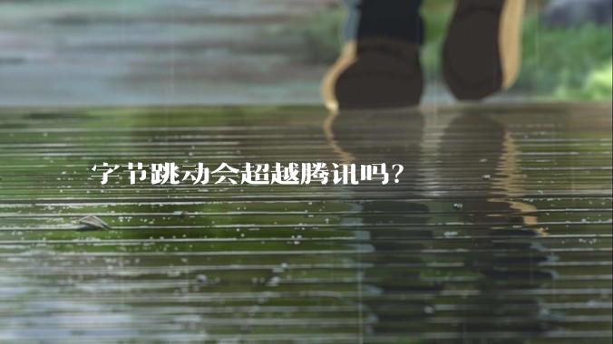 字节跳动会超越腾讯吗？