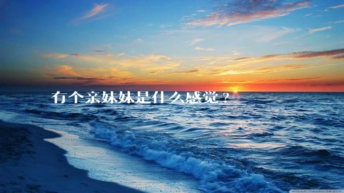 有个亲妹妹是什么感觉?